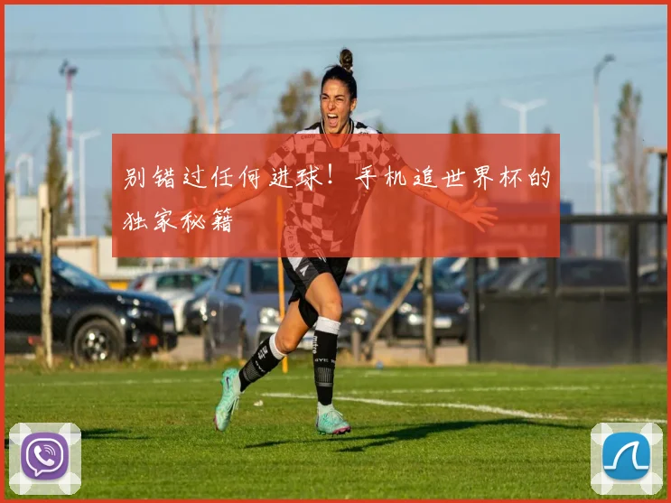 别错过任何进球！手机追世界杯的独家秘籍