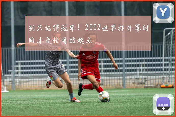 别只记得冠军！2002世界杯开幕时间才是传奇的起点