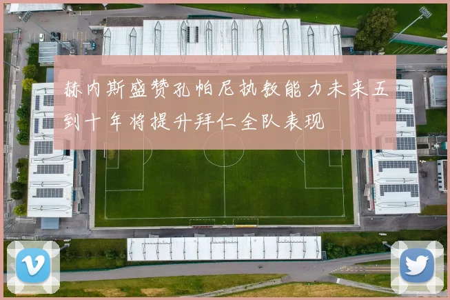 赫内斯盛赞孔帕尼执教能力未来五到十年将提升拜仁全队表现