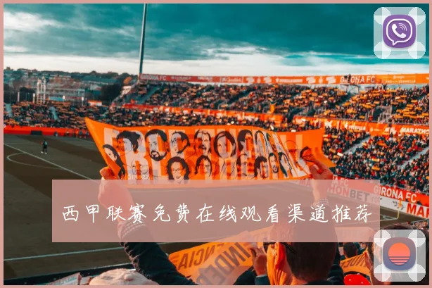 西甲联赛免费在线观看渠道推荐