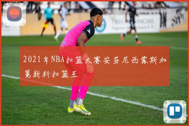 2021年NBA扣篮大赛安芬尼西蒙斯加冕新科扣篮王