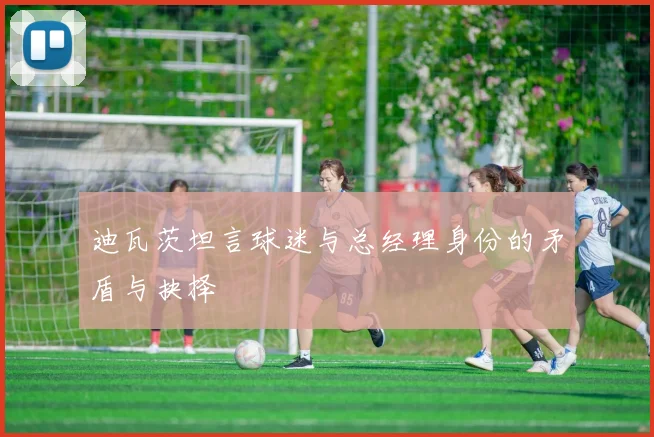 迪瓦茨坦言球迷与总经理身份的矛盾与抉择