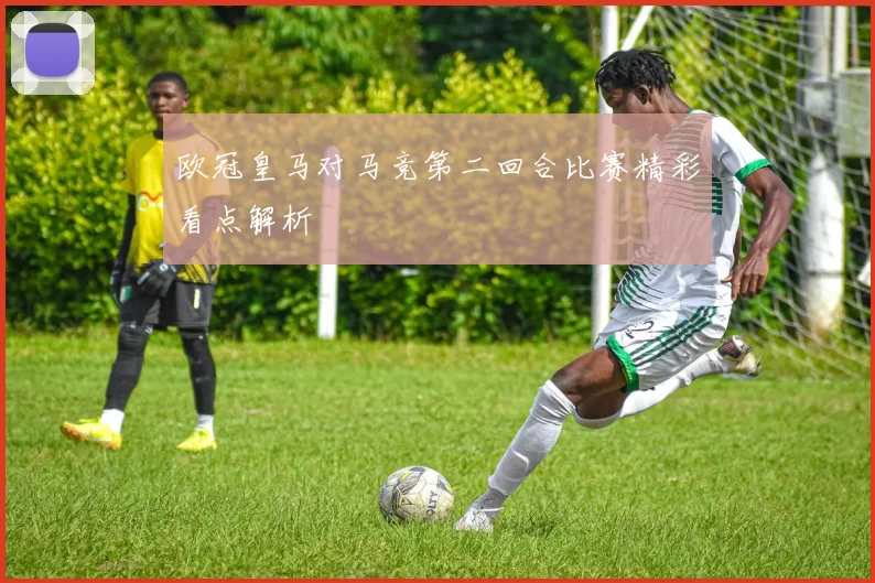 欧冠皇马对马竞第二回合比赛精彩看点解析
