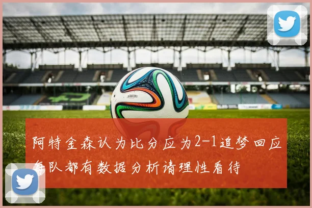 阿特金森认为比分应为2-1追梦回应每队都有数据分析请理性看待