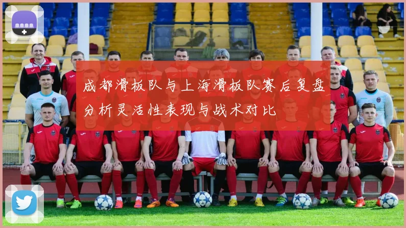 成都滑板队与上海滑板队赛后复盘分析灵活性表现与战术对比