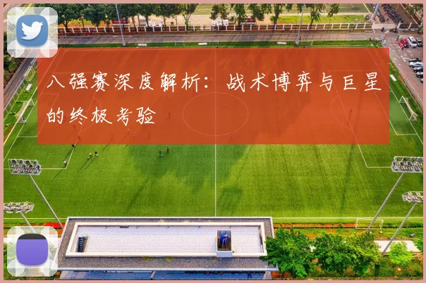 八强赛深度解析：战术博弈与巨星的终极考验